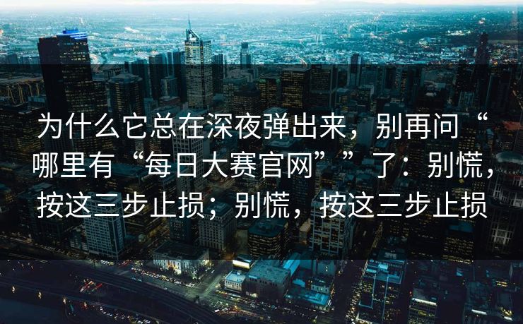 为什么它总在深夜弹出来，别再问“哪里有“每日大赛官网””了：别慌，按这三步止损；别慌，按这三步止损