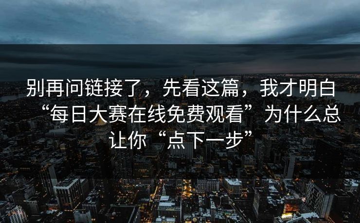 别再问链接了，先看这篇，我才明白“每日大赛在线免费观看”为什么总让你“点下一步”