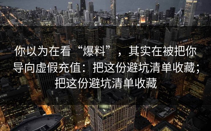 你以为在看“爆料”，其实在被把你导向虚假充值：把这份避坑清单收藏；把这份避坑清单收藏