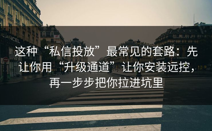 这种“私信投放”最常见的套路：先让你用“升级通道”让你安装远控，再一步步把你拉进坑里
