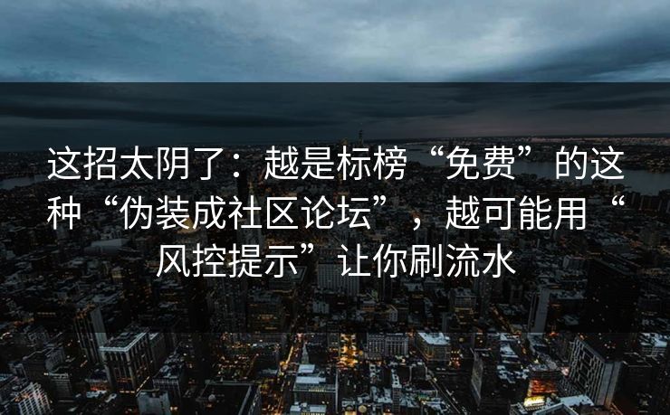 这招太阴了：越是标榜“免费”的这种“伪装成社区论坛”，越可能用“风控提示”让你刷流水