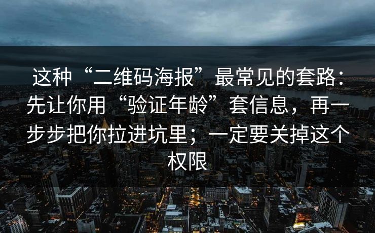 这种“二维码海报”最常见的套路：先让你用“验证年龄”套信息，再一步步把你拉进坑里；一定要关掉这个权限