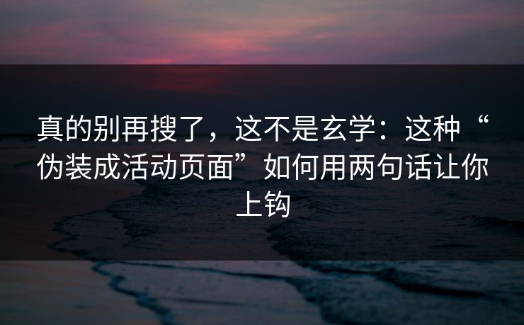 真的别再搜了，这不是玄学：这种“伪装成活动页面”如何用两句话让你上钩