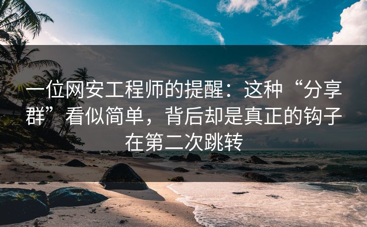 一位网安工程师的提醒：这种“分享群”看似简单，背后却是真正的钩子在第二次跳转