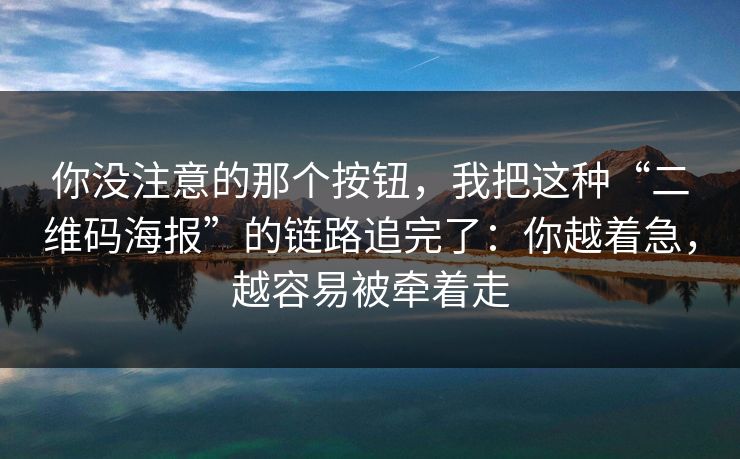 你没注意的那个按钮，我把这种“二维码海报”的链路追完了：你越着急，越容易被牵着走