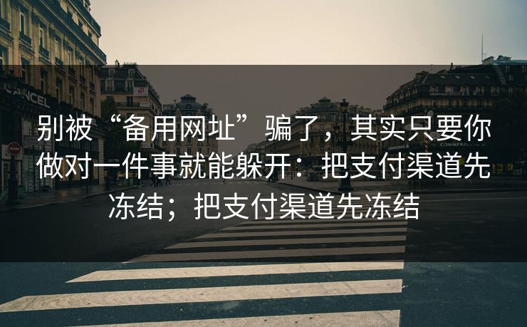 别被“备用网址”骗了，其实只要你做对一件事就能躲开：把支付渠道先冻结；把支付渠道先冻结