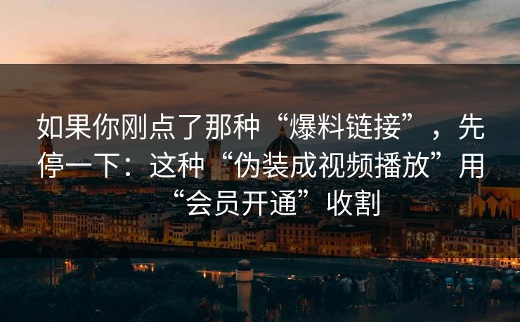 如果你刚点了那种“爆料链接”，先停一下：这种“伪装成视频播放”用“会员开通”收割