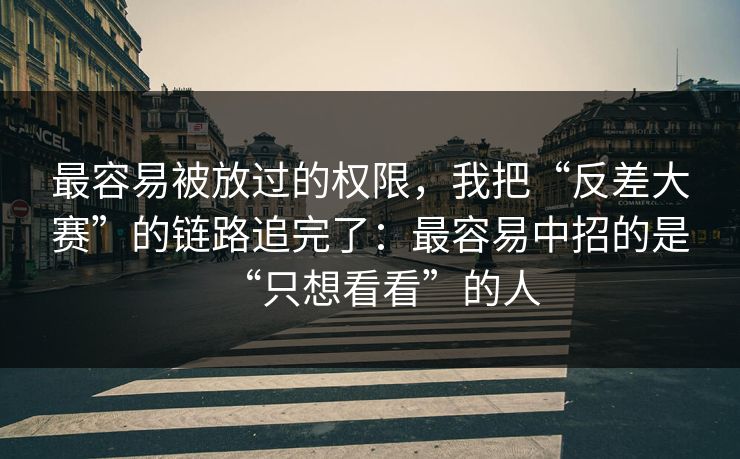 最容易被放过的权限，我把“反差大赛”的链路追完了：最容易中招的是“只想看看”的人