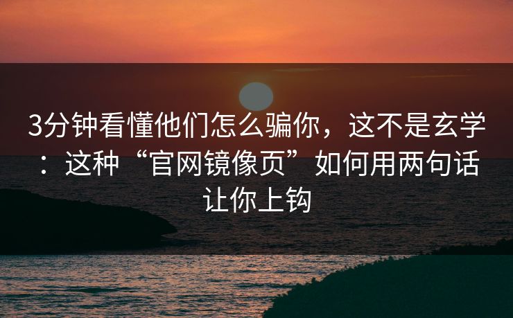 3分钟看懂他们怎么骗你，这不是玄学：这种“官网镜像页”如何用两句话让你上钩