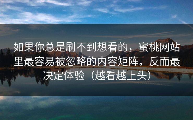 如果你总是刷不到想看的，蜜桃网站里最容易被忽略的内容矩阵，反而最决定体验（越看越上头）