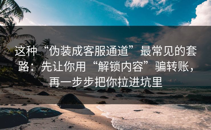 这种“伪装成客服通道”最常见的套路：先让你用“解锁内容”骗转账，再一步步把你拉进坑里