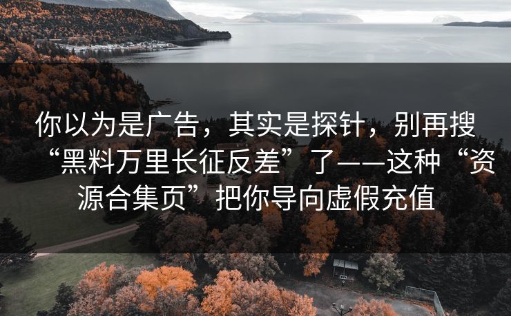 你以为是广告，其实是探针，别再搜“黑料万里长征反差”了——这种“资源合集页”把你导向虚假充值