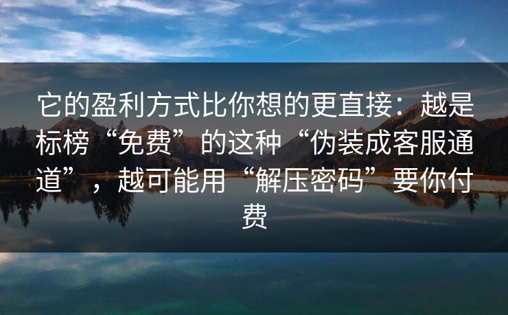 它的盈利方式比你想的更直接：越是标榜“免费”的这种“伪装成客服通道”，越可能用“解压密码”要你付费