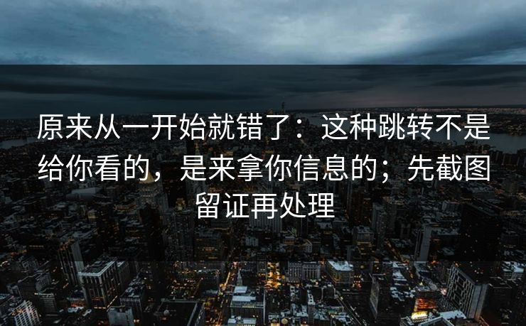 原来从一开始就错了：这种跳转不是给你看的，是来拿你信息的；先截图留证再处理