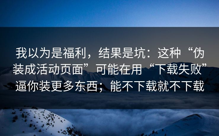 我以为是福利，结果是坑：这种“伪装成活动页面”可能在用“下载失败”逼你装更多东西；能不下载就不下载
