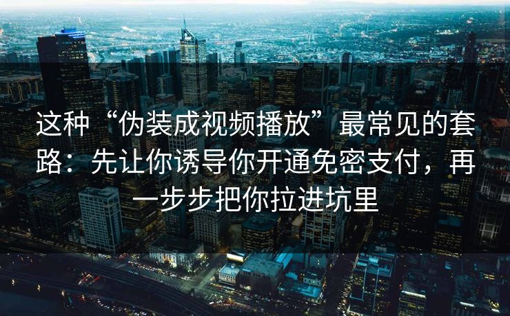 这种“伪装成视频播放”最常见的套路：先让你诱导你开通免密支付，再一步步把你拉进坑里