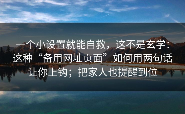一个小设置就能自救，这不是玄学：这种“备用网址页面”如何用两句话让你上钩；把家人也提醒到位
