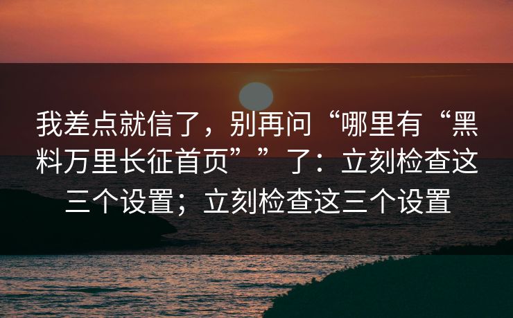 我差点就信了，别再问“哪里有“黑料万里长征首页””了：立刻检查这三个设置；立刻检查这三个设置