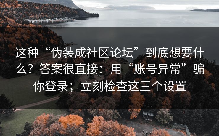 这种“伪装成社区论坛”到底想要什么？答案很直接：用“账号异常”骗你登录；立刻检查这三个设置