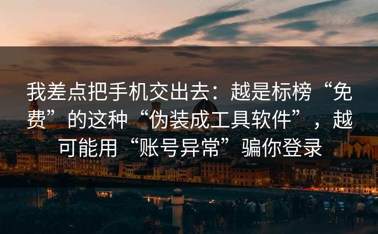 我差点把手机交出去：越是标榜“免费”的这种“伪装成工具软件”，越可能用“账号异常”骗你登录