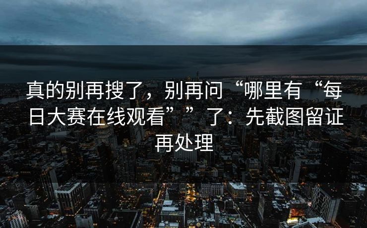真的别再搜了，别再问“哪里有“每日大赛在线观看””了：先截图留证再处理