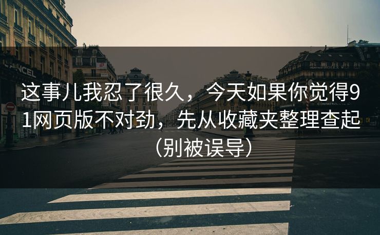 这事儿我忍了很久，今天如果你觉得91网页版不对劲，先从收藏夹整理查起（别被误导）