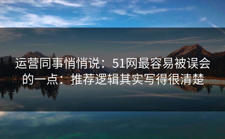 运营同事悄悄说：51网最容易被误会的一点：推荐逻辑其实写得很清楚