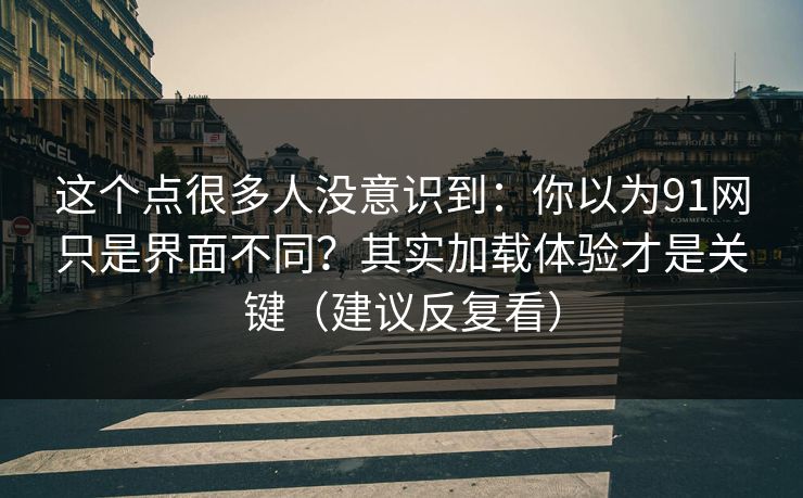 这个点很多人没意识到：你以为91网只是界面不同？其实加载体验才是关键（建议反复看）