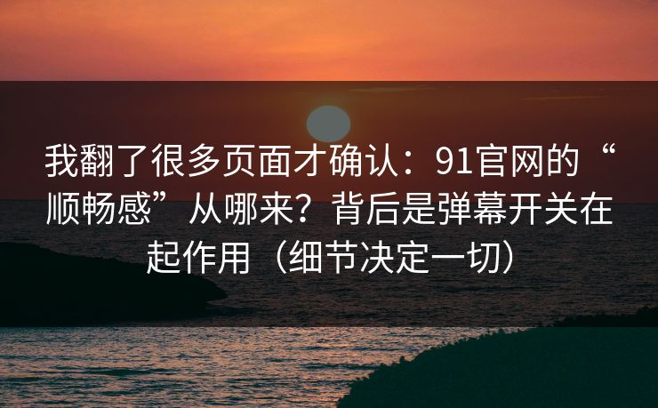 我翻了很多页面才确认：91官网的“顺畅感”从哪来？背后是弹幕开关在起作用（细节决定一切）