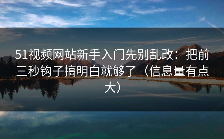 51视频网站新手入门先别乱改：把前三秒钩子搞明白就够了（信息量有点大）