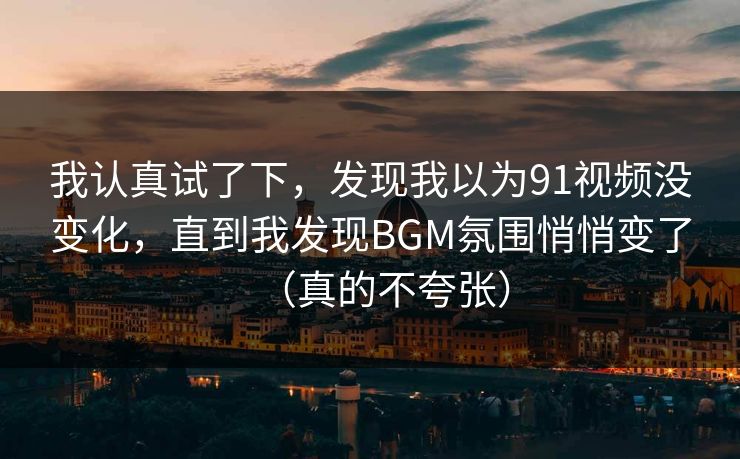 我认真试了下，发现我以为91视频没变化，直到我发现BGM氛围悄悄变了（真的不夸张）