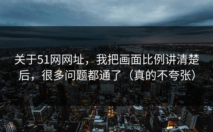 关于51网网址，我把画面比例讲清楚后，很多问题都通了（真的不夸张）