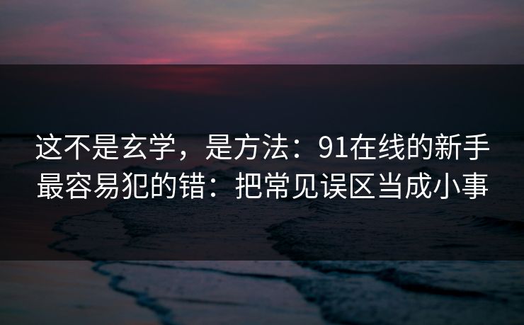 这不是玄学，是方法：91在线的新手最容易犯的错：把常见误区当成小事